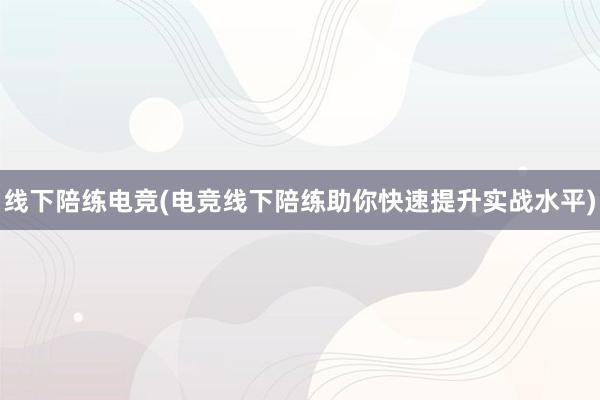 线下陪练电竞(电竞线下陪练助你快速提升实战水平)