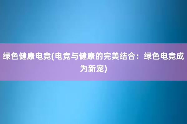 绿色健康电竞(电竞与健康的完美结合：绿色电竞成为新宠)