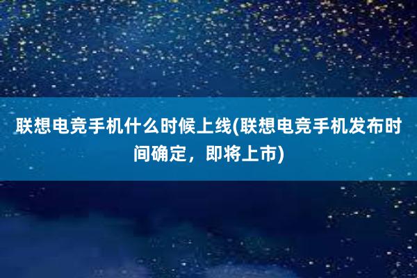 联想电竞手机什么时候上线(联想电竞手机发布时间确定，即将上市)