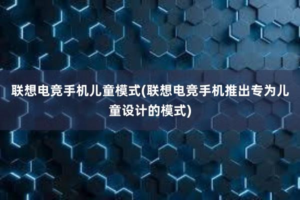 联想电竞手机儿童模式(联想电竞手机推出专为儿童设计的模式)