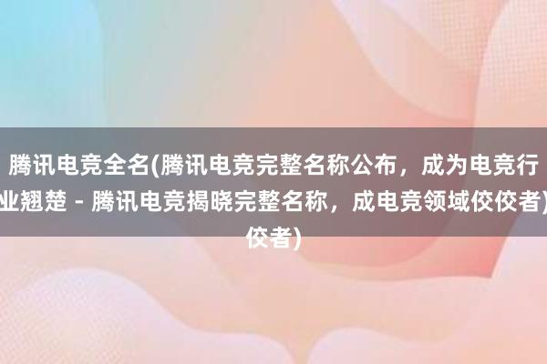 腾讯电竞全名(腾讯电竞完整名称公布，成为电竞行业翘楚 - 腾讯电竞揭晓完整名称，成电竞领域佼佼者)