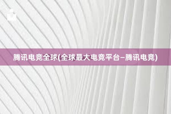 腾讯电竞全球(全球最大电竞平台—腾讯电竞)