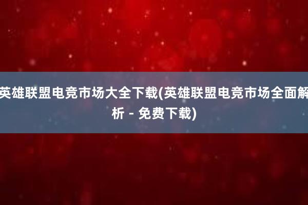 英雄联盟电竞市场大全下载(英雄联盟电竞市场全面解析 - 免费下载)