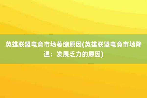 英雄联盟电竞市场萎缩原因(英雄联盟电竞市场降温：发展乏力的原因)