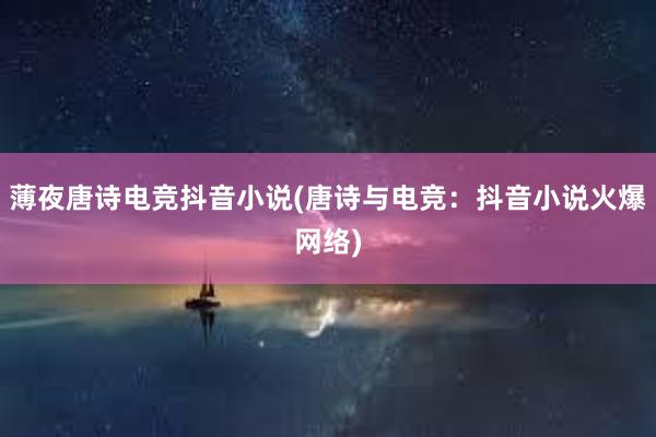 薄夜唐诗电竞抖音小说(唐诗与电竞：抖音小说火爆网络)