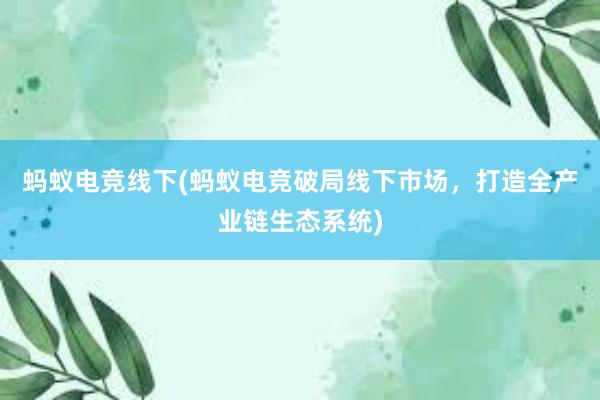 蚂蚁电竞线下(蚂蚁电竞破局线下市场，打造全产业链生态系统)