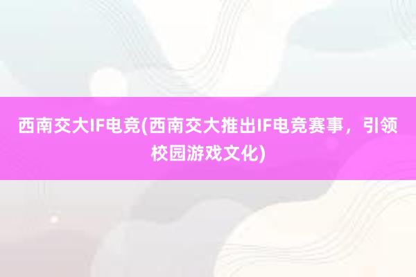 西南交大IF电竞(西南交大推出IF电竞赛事，引领校园游戏文化)