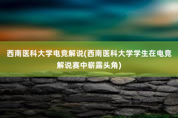 西南医科大学电竞解说(西南医科大学学生在电竞解说赛中崭露头角)