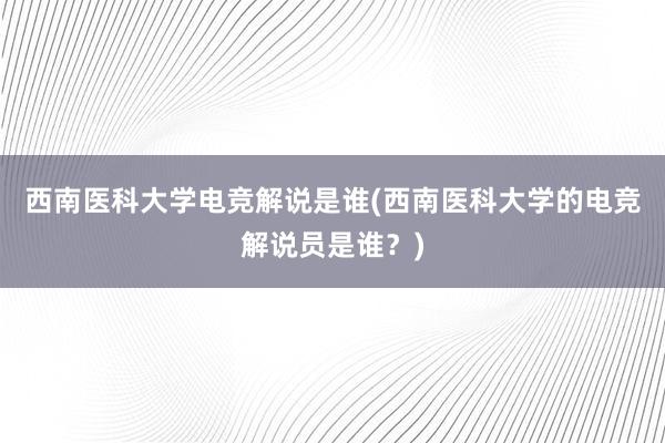 西南医科大学电竞解说是谁(西南医科大学的电竞解说员是谁？)