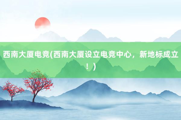 西南大厦电竞(西南大厦设立电竞中心，新地标成立！)