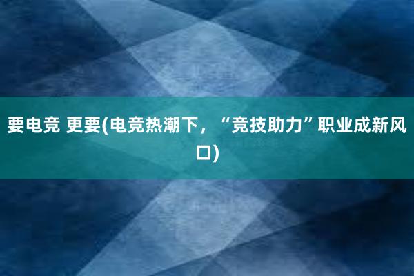 要电竞 更要(电竞热潮下，“竞技助力”职业成新风口)