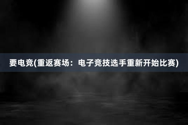 要电竞(重返赛场：电子竞技选手重新开始比赛)