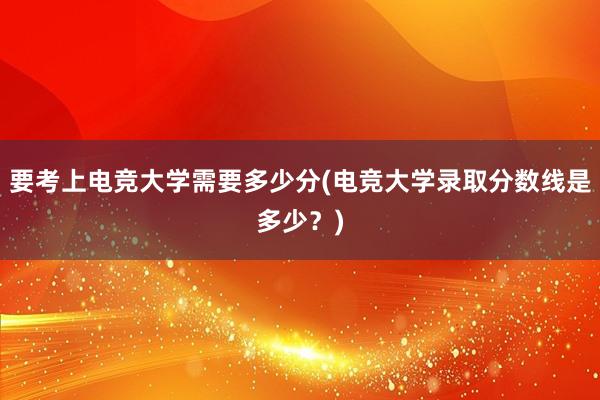 要考上电竞大学需要多少分(电竞大学录取分数线是多少？)