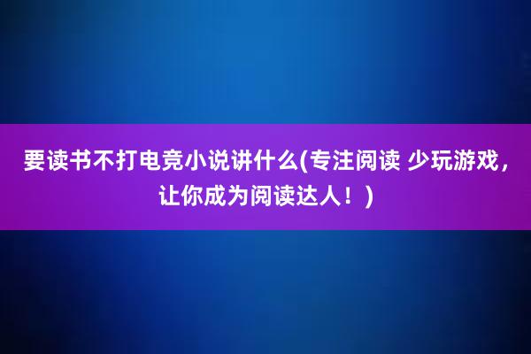 要读书不打电竞小说讲什么(专注阅读 少玩游戏，让你成为阅读达人！)