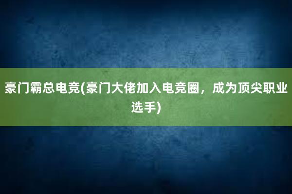 豪门霸总电竞(豪门大佬加入电竞圈，成为顶尖职业选手)