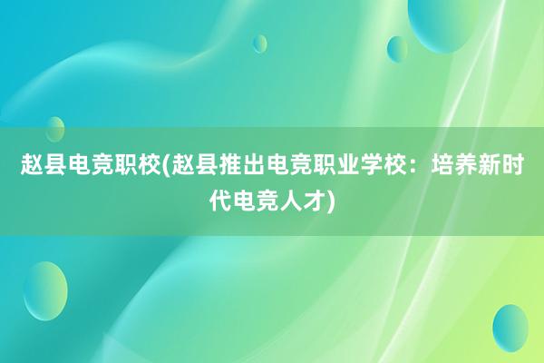 赵县电竞职校(赵县推出电竞职业学校：培养新时代电竞人才)