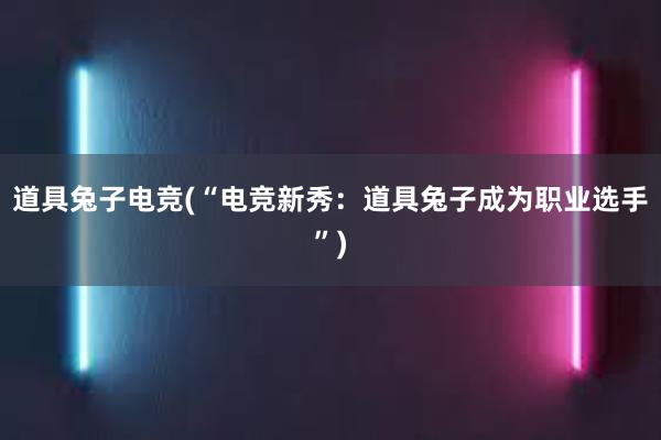 道具兔子电竞(“电竞新秀：道具兔子成为职业选手”)