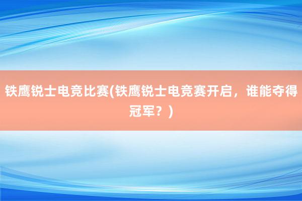 铁鹰锐士电竞比赛(铁鹰锐士电竞赛开启，谁能夺得冠军？)