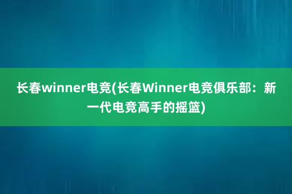 长春winner电竞(长春Winner电竞俱乐部：新一代电竞高手的摇篮)