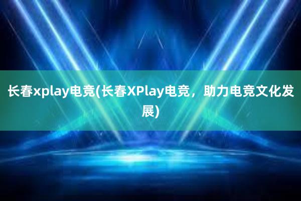 长春xplay电竞(长春XPlay电竞，助力电竞文化发展)