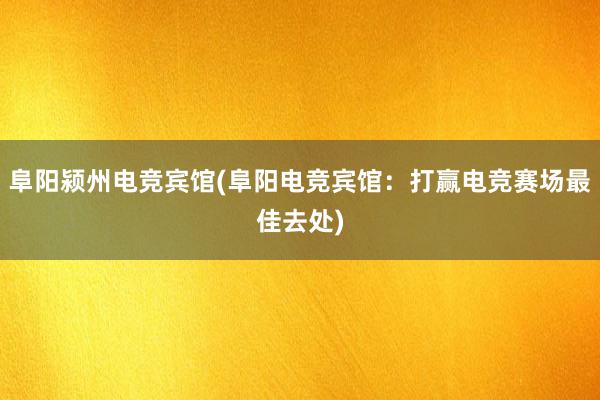 阜阳颍州电竞宾馆(阜阳电竞宾馆：打赢电竞赛场最佳去处)