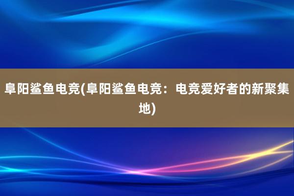 阜阳鲨鱼电竞(阜阳鲨鱼电竞：电竞爱好者的新聚集地)