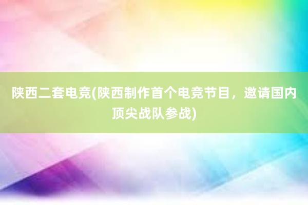 陕西二套电竞(陕西制作首个电竞节目，邀请国内顶尖战队参战)