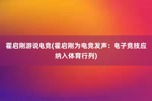 霍启刚游说电竞(霍启刚为电竞发声：电子竞技应纳入体育行列)