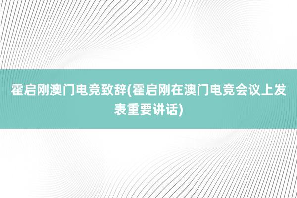 霍启刚澳门电竞致辞(霍启刚在澳门电竞会议上发表重要讲话)