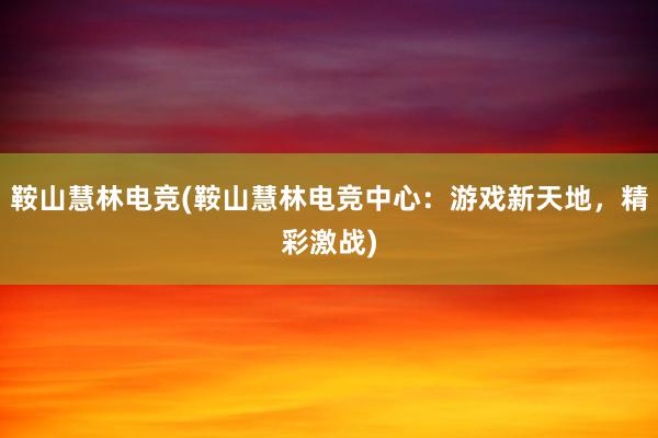 鞍山慧林电竞(鞍山慧林电竞中心：游戏新天地，精彩激战)