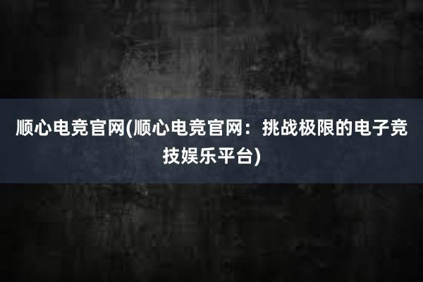 顺心电竞官网(顺心电竞官网：挑战极限的电子竞技娱乐平台)