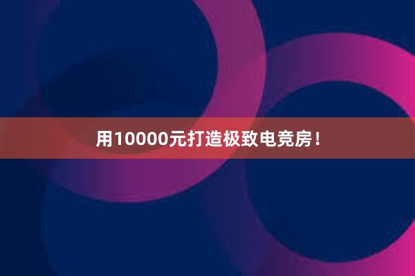 用10000元打造极致电竞房！