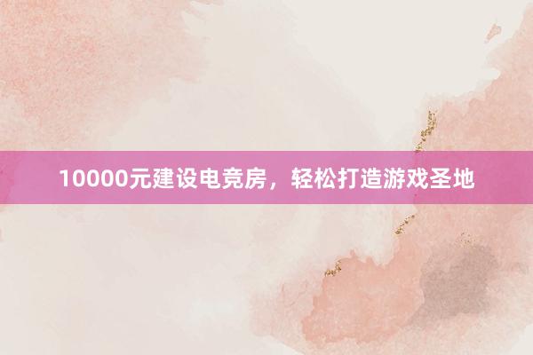 10000元建设电竞房，轻松打造游戏圣地