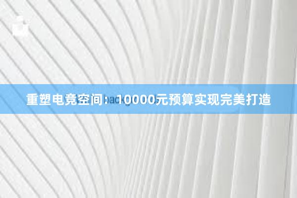 重塑电竞空间：10000元预算实现完美打造