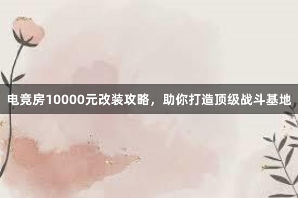 电竞房10000元改装攻略，助你打造顶级战斗基地