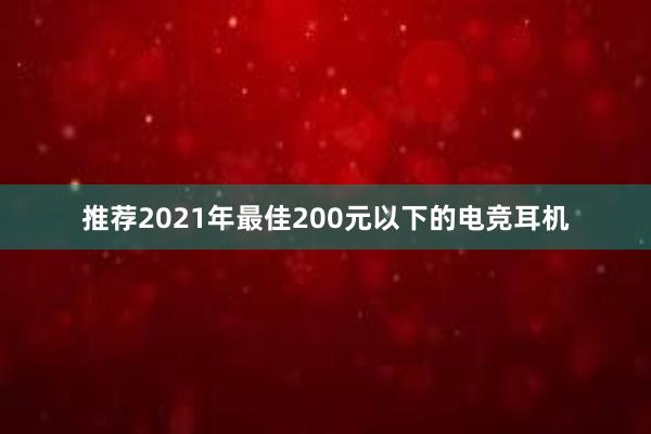 推荐2021年最佳200元以下的电竞耳机