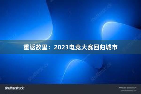 重返故里：2023电竞大赛回归城市