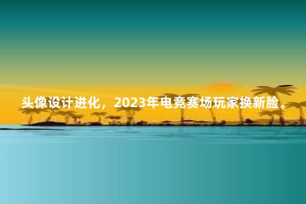 头像设计进化，2023年电竞赛场玩家换新脸。