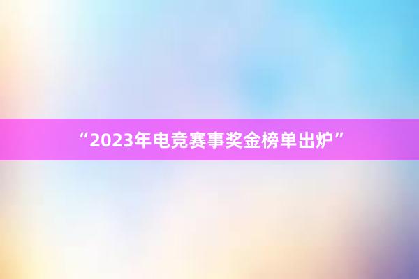 “2023年电竞赛事奖金榜单出炉”