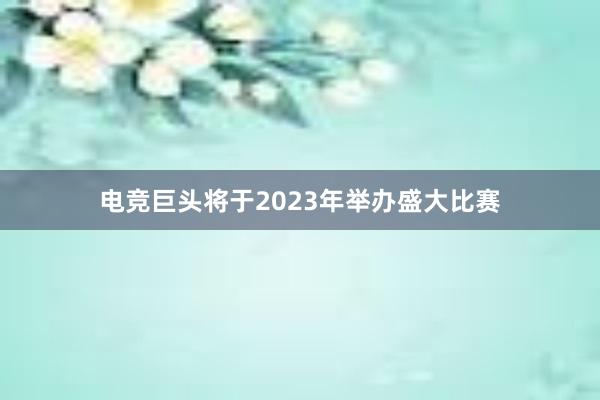 电竞巨头将于2023年举办盛大比赛