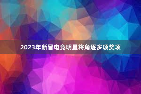 2023年新晋电竞明星将角逐多项奖项