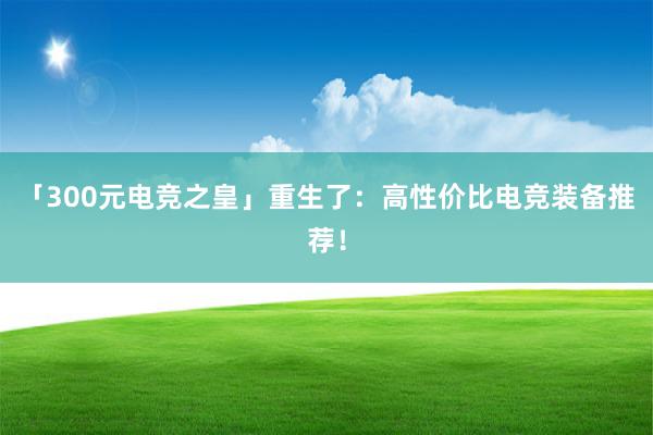 「300元电竞之皇」重生了：高性价比电竞装备推荐！