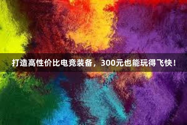 打造高性价比电竞装备，300元也能玩得飞快！