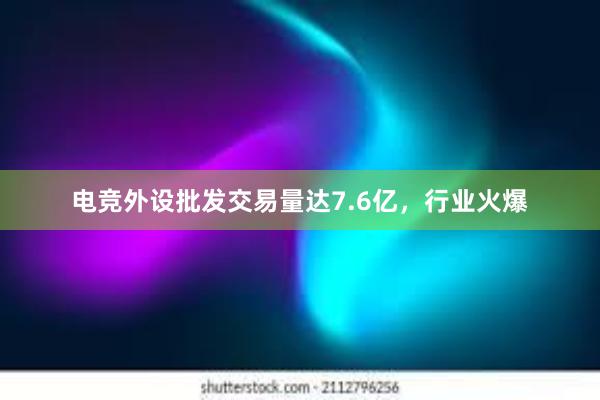 电竞外设批发交易量达7.6亿，行业火爆