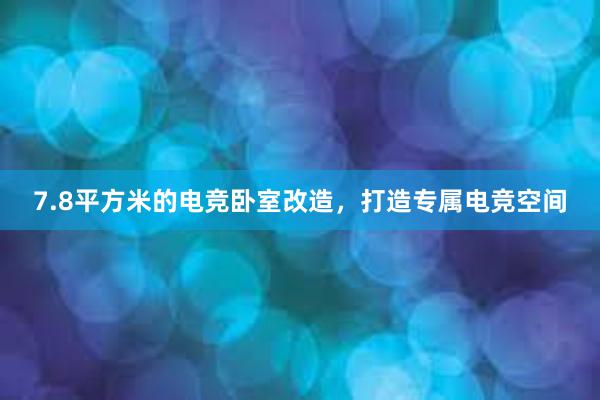 7.8平方米的电竞卧室改造，打造专属电竞空间