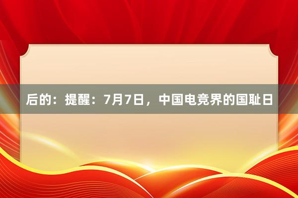 后的：提醒：7月7日，中国电竞界的国耻日