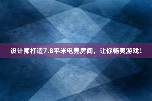 设计师打造7.8平米电竞房间，让你畅爽游戏！