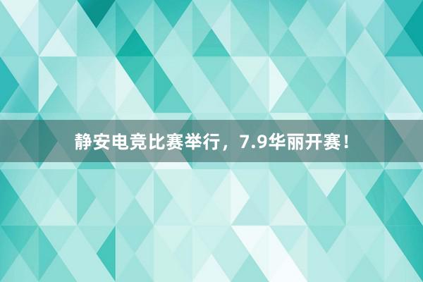 静安电竞比赛举行，7.9华丽开赛！