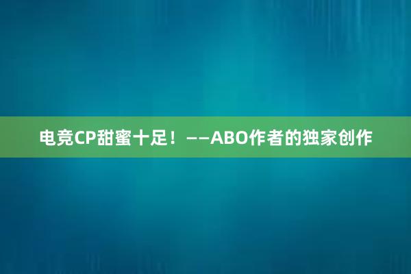 电竞CP甜蜜十足！——ABO作者的独家创作