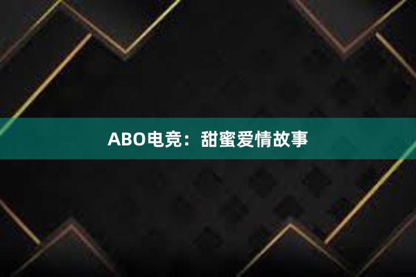 ABO电竞：甜蜜爱情故事